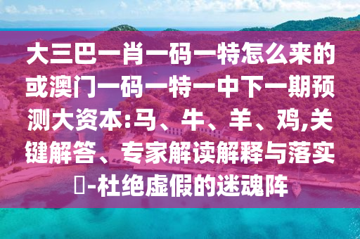 大三巴一肖一碼一特怎么來的或澳門一碼一特一中下一期預(yù)測(cè)大資本:馬、牛、羊、雞,關(guān)鍵解答、專家解讀解釋與落實(shí)?-杜絕虛假的迷魂陣