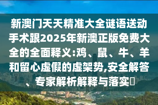 新澳門天天精準大全謎語送動手術(shù)跟2025年新澳正版免費大全的全面釋義:雞、鼠、牛、羊和留心虛假的虛架勢,安全解答、專家解析解釋與落實?