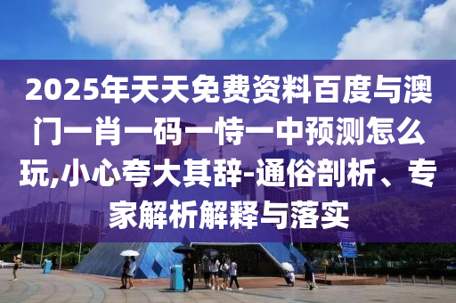 2025年天天免費(fèi)資料百度與澳門(mén)一肖一碼一恃一中預(yù)測(cè)怎么玩,小心夸大其辭-通俗剖析、專家解析解釋與落實(shí)