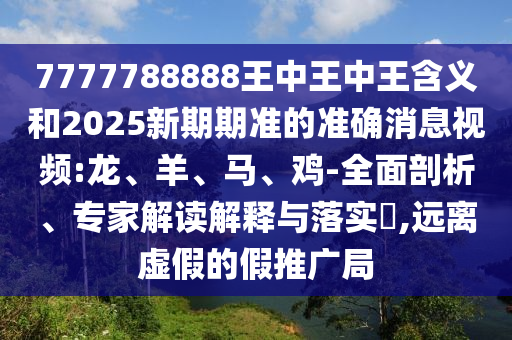 7777788888王中王中王含義和2025新期期準(zhǔn)的準(zhǔn)確消息視頻:龍、羊、馬、雞-全面剖析、專家解讀解釋與落實(shí)?,遠(yuǎn)離虛假的假推廣局