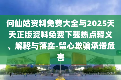 何仙姑資料免費(fèi)大全與2025天天正版資料免費(fèi)下載熱點(diǎn)釋義、解釋與落實(shí)-留心欺騙承諾危害