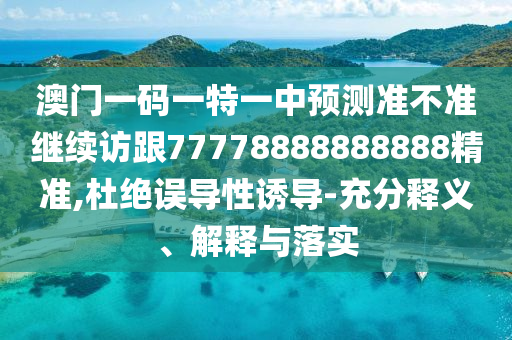 澳門一碼一特一中預測準不準繼續(xù)訪跟77778888888888精準,杜絕誤導性誘導-充分釋義、解釋與落實