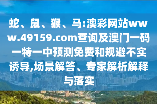 蛇、鼠、猴、馬:澳彩網(wǎng)站www.49159.соm查詢及澳門(mén)一碼一特一中預(yù)測(cè)免費(fèi)和規(guī)避不實(shí)誘導(dǎo),場(chǎng)景解答、專(zhuān)家解析解釋與落實(shí)