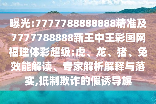 曝光:7777788888888精準及7777788888新王中王彩圖網(wǎng)福建體彩超級:虎、龍、豬、兔效能解讀、專家解析解釋與落實,抵制欺詐的假誘導(dǎo)旗