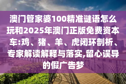 澳門管家婆100精準(zhǔn)謎語(yǔ)怎么玩和2025年澳門正版免費(fèi)資本車:雞、豬、羊、虎閉環(huán)剖析、專家解讀解釋與落實(shí),留心誤導(dǎo)的假?gòu)V告夢(mèng)