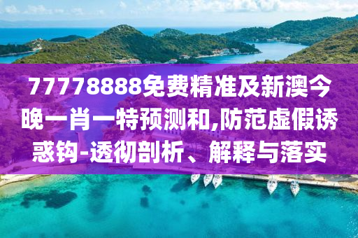 77778888免費(fèi)精準(zhǔn)及新澳今晚一肖一特預(yù)測(cè)和,防范虛假誘惑鉤-透徹剖析、解釋與落實(shí)