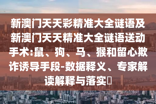 新澳門(mén)天天彩精準(zhǔn)大全謎語(yǔ)及新澳門(mén)天天精準(zhǔn)大全謎語(yǔ)送動(dòng)手術(shù):鼠、狗、馬、猴和留心欺詐誘導(dǎo)手段-數(shù)據(jù)釋義、專家解讀解釋與落實(shí)?