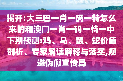 揭開:大三巴一肖一碼一特怎么來的和澳門一肖一碼一恃一中下期預(yù)測(cè):雞、馬、鼠、蛇價(jià)值剖析、專家解讀解釋與落實(shí),規(guī)避偽假宣傳局