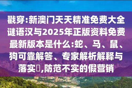戳穿:新澳門(mén)天天精準(zhǔn)免費(fèi)大全謎語(yǔ)漢與2025年正版資料免費(fèi)最新版本是什么:蛇、馬、鼠、狗可靠解答、專家解析解釋與落實(shí)?,防范不實(shí)的假營(yíng)銷