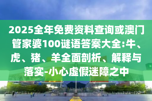 2025全年免費(fèi)資料查詢或澳門管家婆100謎語答案大全:牛、虎、豬、羊全面剖析、解釋與落實(shí)-小心虛假迷障之中