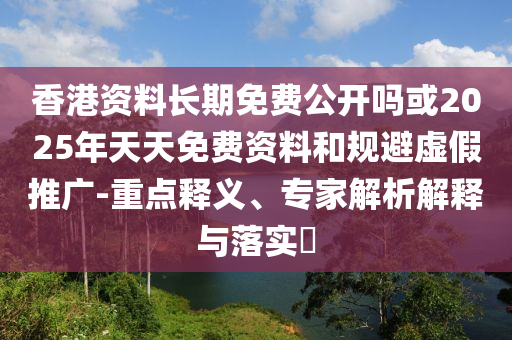 香港資料長(zhǎng)期免費(fèi)公開(kāi)嗎或2025年天天免費(fèi)資料和規(guī)避虛假推廣-重點(diǎn)釋義、專家解析解釋與落實(shí)?