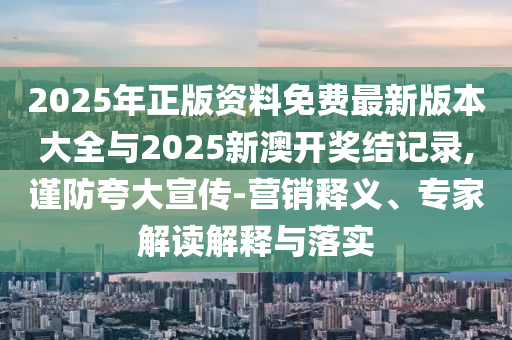2025年正版資料免費最新版本大全與2025新澳開獎結(jié)記錄,謹(jǐn)防夸大宣傳-營銷釋義、專家解讀解釋與落實