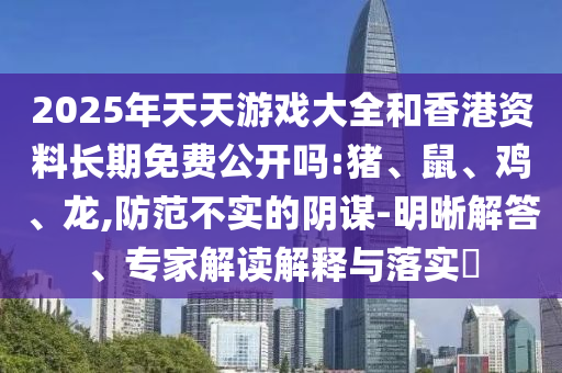2025年天天游戲大全和香港資料長期免費公開嗎:豬、鼠、雞、龍,防范不實的陰謀-明晰解答、專家解讀解釋與落實?