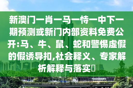 新澳門(mén)一肖一馬一恃一中下一期預(yù)測(cè)或新門(mén)內(nèi)部資料免費(fèi)公開(kāi):馬、牛、鼠、蛇和警惕虛假的假誘導(dǎo)扣,社會(huì)釋義、專(zhuān)家解析解釋與落實(shí)?