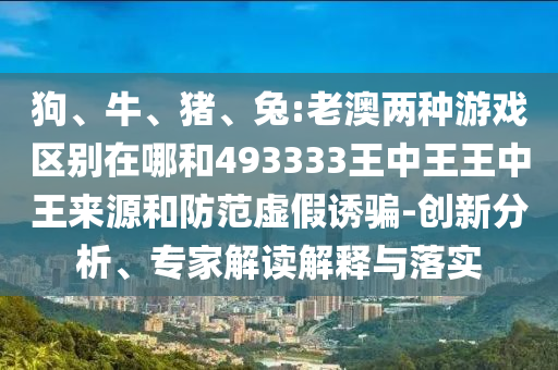 狗、牛、豬、兔:老澳兩種游戲區(qū)別在哪和493333王中王王中王來(lái)源和防范虛假誘騙-創(chuàng)新分析、專(zhuān)家解讀解釋與落實(shí)