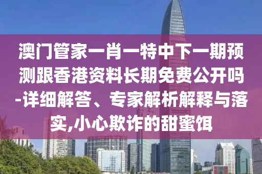 澳門(mén)管家一肖一特中下一期預(yù)測(cè)跟香港資料長(zhǎng)期免費(fèi)公開(kāi)嗎-詳細(xì)解答、專(zhuān)家解析解釋與落實(shí),小心欺詐的甜蜜餌