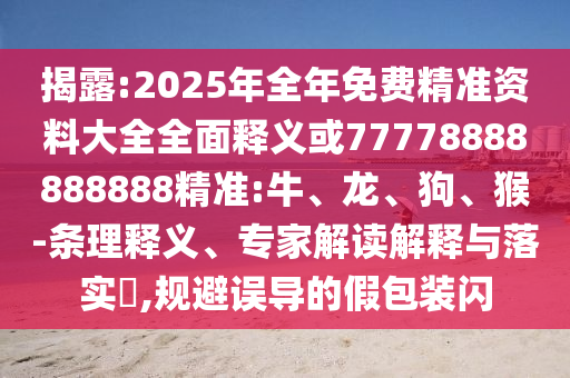 揭露:2025年全年免費(fèi)精準(zhǔn)資料大全全面釋義或77778888888888精準(zhǔn):牛、龍、狗、猴-條理釋義、專(zhuān)家解讀解釋與落實(shí)?,規(guī)避誤導(dǎo)的假包裝閃