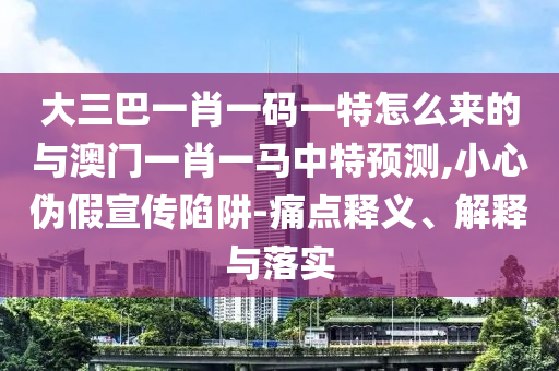 大三巴一肖一碼一特怎么來(lái)的與澳門(mén)一肖一馬中特預(yù)測(cè),小心偽假宣傳陷阱-痛點(diǎn)釋義、解釋與落實(shí)