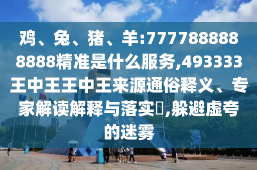 雞、兔、豬、羊:7777888888888精準是什么服務(wù),493333王中王王中王來源通俗釋義、專家解讀解釋與落實?,躲避虛夸的迷霧