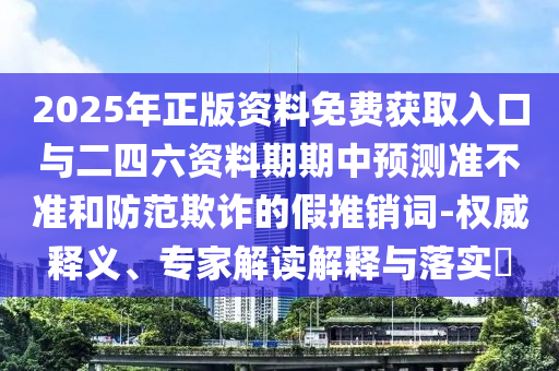 2025年正版資料免費獲取入口與二四六資料期期中預測準不準和防范欺詐的假推銷詞-權(quán)威釋義、專家解讀解釋與落實?