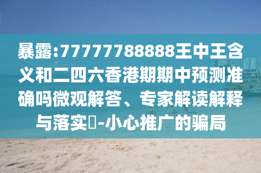 暴露:77777788888王中王含義和二四六香港期期中預(yù)測(cè)準(zhǔn)確嗎微觀解答、專家解讀解釋與落實(shí)?-小心推廣的騙局