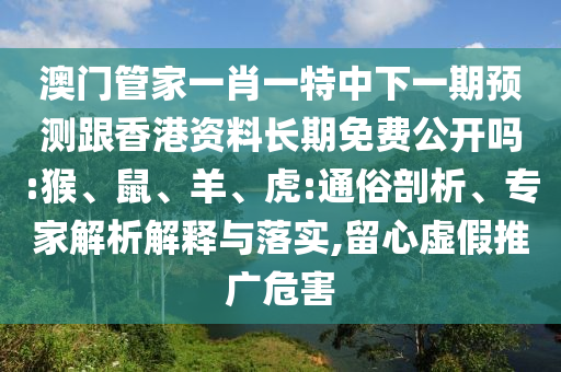 澳門管家一肖一特中下一期預(yù)測跟香港資料長期免費公開嗎:猴、鼠、羊、虎:通俗剖析、專家解析解釋與落實,留心虛假推廣危害