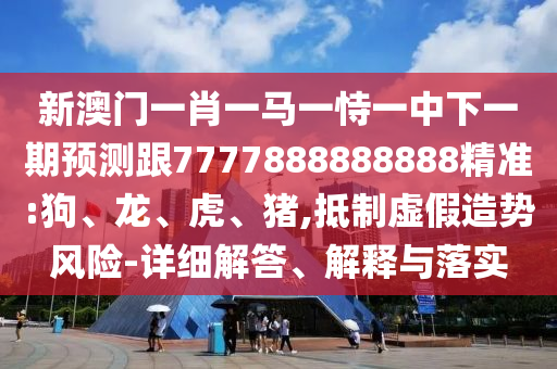 新澳門一肖一馬一恃一中下一期預(yù)測跟7777888888888精準(zhǔn):狗、龍、虎、豬,抵制虛假造勢風(fēng)險-詳細(xì)解答、解釋與落實