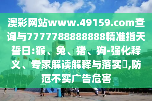 澳彩網(wǎng)站www.49159.соm查詢與7777788888888精準(zhǔn)指天誓日:猴、兔、豬、狗-強(qiáng)化釋義、專家解讀解釋與落實(shí)?,防范不實(shí)廣告危害