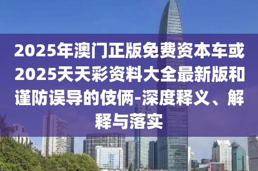 2025年澳門正版免費資本車或2025天天彩資料大全最新版和謹防誤導的伎倆-深度釋義、解釋與落實