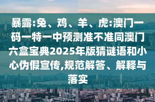 暴露:兔、雞、羊、虎:澳門一碼一特一中預(yù)測準不準同澳門六盒寶典2025年版猜謎語和小心偽假宣傳,規(guī)范解答、解釋與落實
