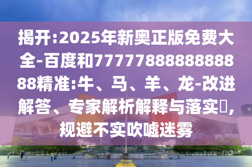 揭開(kāi):2025年新奧正版免費(fèi)大全-百度和7777788888888888精準(zhǔn):牛、馬、羊、龍-改進(jìn)解答、專家解析解釋與落實(shí)?,規(guī)避不實(shí)吹噓迷霧