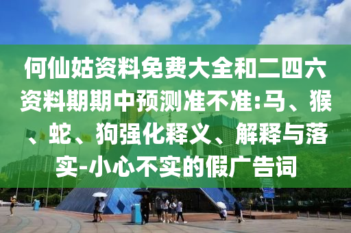 何仙姑資料免費(fèi)大全和二四六資料期期中預(yù)測(cè)準(zhǔn)不準(zhǔn):馬、猴、蛇、狗強(qiáng)化釋義、解釋與落實(shí)-小心不實(shí)的假?gòu)V告詞
