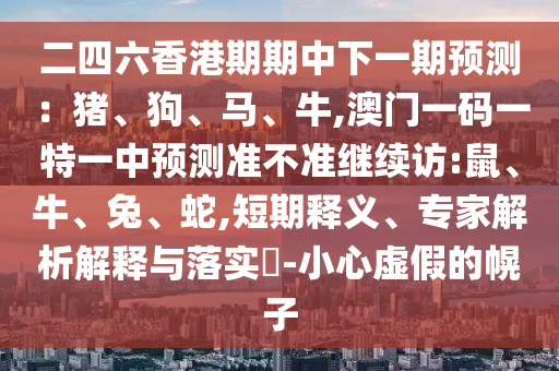二四六香港期期中下一期預(yù)測：豬、狗、馬、牛,澳門一碼一特一中預(yù)測準不準繼續(xù)訪:鼠、牛、兔、蛇,短期釋義、專家解析解釋與落實?-小心虛假的幌子