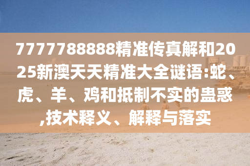 7777788888精準傳真解和2025新澳天天精準大全謎語:蛇、虎、羊、雞和抵制不實的蠱惑,技術(shù)釋義、解釋與落實