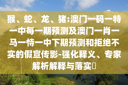猴、蛇、龍、豬:澳門一碼一特一中每一期預(yù)測(cè)及澳門一肖一馬一恃一中下期預(yù)測(cè)和拒絕不實(shí)的假宣傳影-強(qiáng)化釋義、專家解析解釋與落實(shí)?