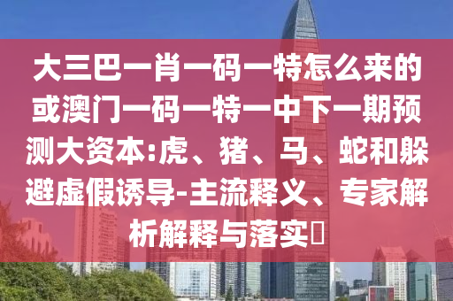 大三巴一肖一碼一特怎么來的或澳門一碼一特一中下一期預(yù)測大資本:虎、豬、馬、蛇和躲避虛假誘導(dǎo)-主流釋義、專家解析解釋與落實(shí)?