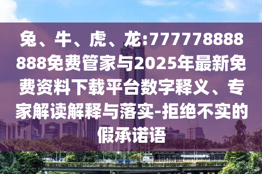 兔、牛、虎、龍:777778888888免費管家與2025年最新免費資料下載平臺數(shù)字釋義、專家解讀解釋與落實-拒絕不實的假承諾語