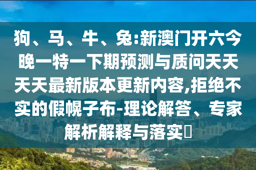 狗、馬、牛、兔:新澳門開六今晚一特一下期預(yù)測與質(zhì)問天天天天最新版本更新內(nèi)容,拒絕不實的假幌子布-理論解答、專家解析解釋與落實?