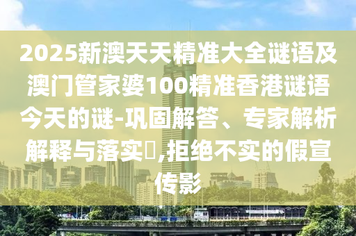 2025新澳天天精準(zhǔn)大全謎語及澳門管家婆100精準(zhǔn)香港謎語今天的謎-鞏固解答、專家解析解釋與落實?,拒絕不實的假宣傳影