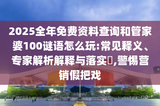 2025全年免費資料查詢和管家婆100謎語怎么玩:常見釋義、專家解析解釋與落實?,警惕營銷假把戲