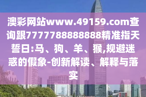 澳彩網(wǎng)站www.49159.соm查詢跟7777788888888精準(zhǔn)指天誓日:馬、狗、羊、猴,規(guī)避迷惑的假象-創(chuàng)新解讀、解釋與落實(shí)