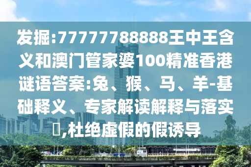 發(fā)掘:77777788888王中王含義和澳門管家婆100精準(zhǔn)香港謎語(yǔ)答案:兔、猴、馬、羊-基礎(chǔ)釋義、專家解讀解釋與落實(shí)?,杜絕虛假的假誘導(dǎo)