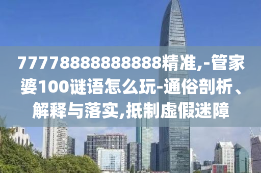 77778888888888精準(zhǔn),-管家婆100謎語怎么玩-通俗剖析、解釋與落實,抵制虛假迷障