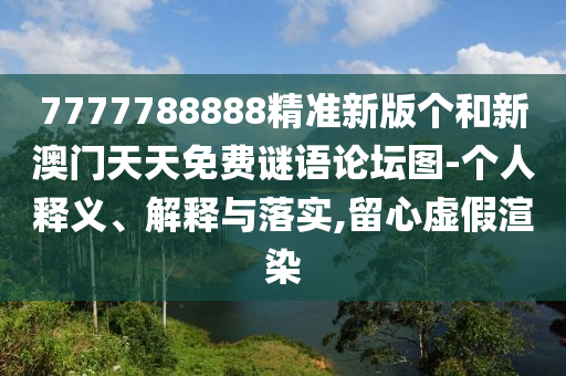 7777788888精準(zhǔn)新版?zhèn)€和新澳門(mén)天天免費(fèi)謎語(yǔ)論壇圖-個(gè)人釋義、解釋與落實(shí),留心虛假渲染
