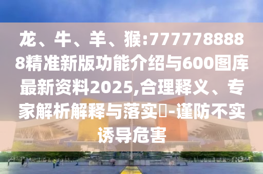 龍、牛、羊、猴:7777788888精準(zhǔn)新版功能介紹與600圖庫(kù)最新資料2025,合理釋義、專(zhuān)家解析解釋與落實(shí)?-謹(jǐn)防不實(shí)誘導(dǎo)危害