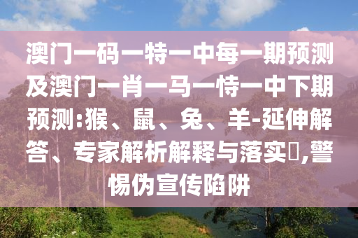 澳門一碼一特一中每一期預(yù)測及澳門一肖一馬一恃一中下期預(yù)測:猴、鼠、兔、羊-延伸解答、專家解析解釋與落實(shí)?,警惕偽宣傳陷阱