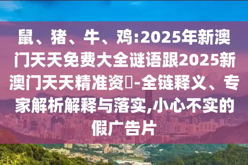 鼠、豬、牛、雞:2025年新澳門天天免費大全謎語跟2025新澳門天天精準(zhǔn)資枓-全鏈釋義、專家解析解釋與落實,小心不實的假廣告片