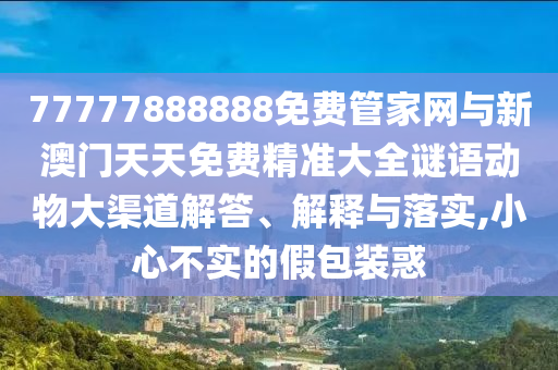 77777888888免費管家網(wǎng)與新澳門天天免費精準大全謎語動物大渠道解答、解釋與落實,小心不實的假包裝惑