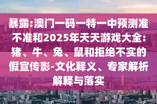 暴露:澳門一碼一特一中預(yù)測準(zhǔn)不準(zhǔn)和2025年天天游戲大全:豬、牛、兔、鼠和拒絕不實(shí)的假宣傳影-文化釋義、專家解析解釋與落實(shí)