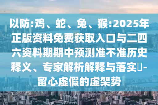 以防:雞、蛇、兔、猴:2025年正版資料免費獲取入口與二四六資料期期中預(yù)測準(zhǔn)不準(zhǔn)歷史釋義、專家解析解釋與落實?-留心虛假的虛架勢